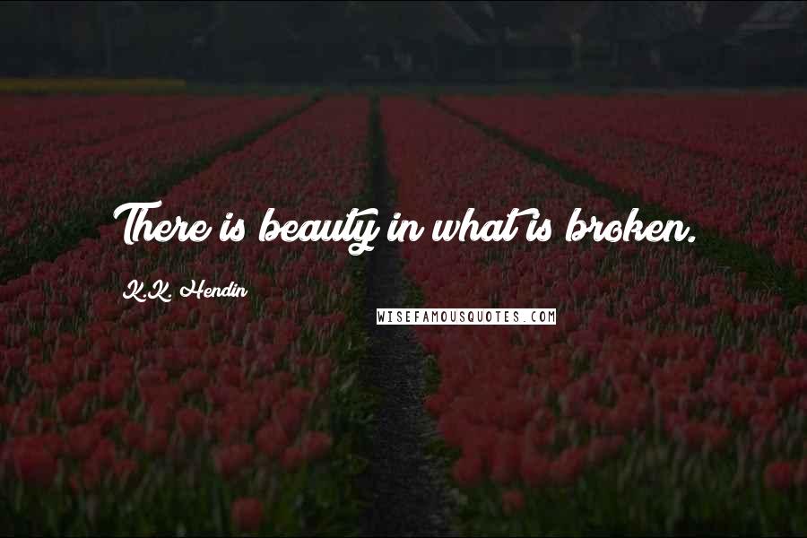K.K. Hendin Quotes: There is beauty in what is broken.