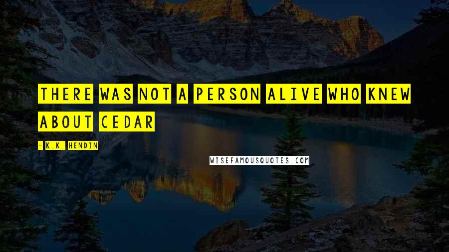 K.K. Hendin Quotes: There was not a person alive who knew about Cedar