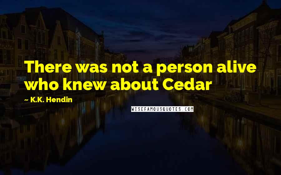 K.K. Hendin Quotes: There was not a person alive who knew about Cedar