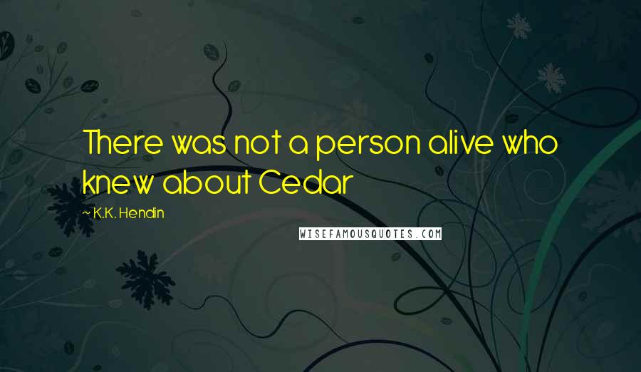 K.K. Hendin Quotes: There was not a person alive who knew about Cedar