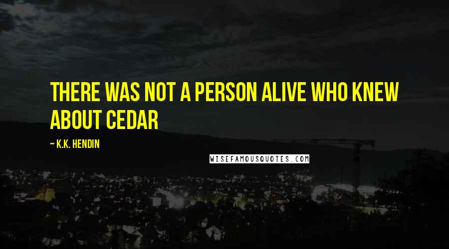 K.K. Hendin Quotes: There was not a person alive who knew about Cedar