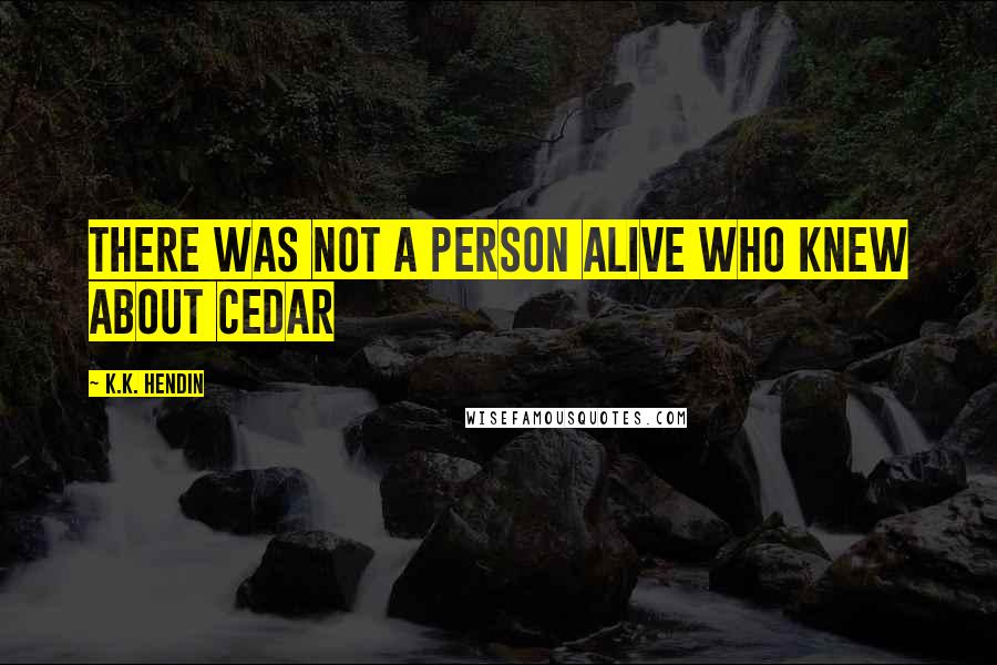 K.K. Hendin Quotes: There was not a person alive who knew about Cedar