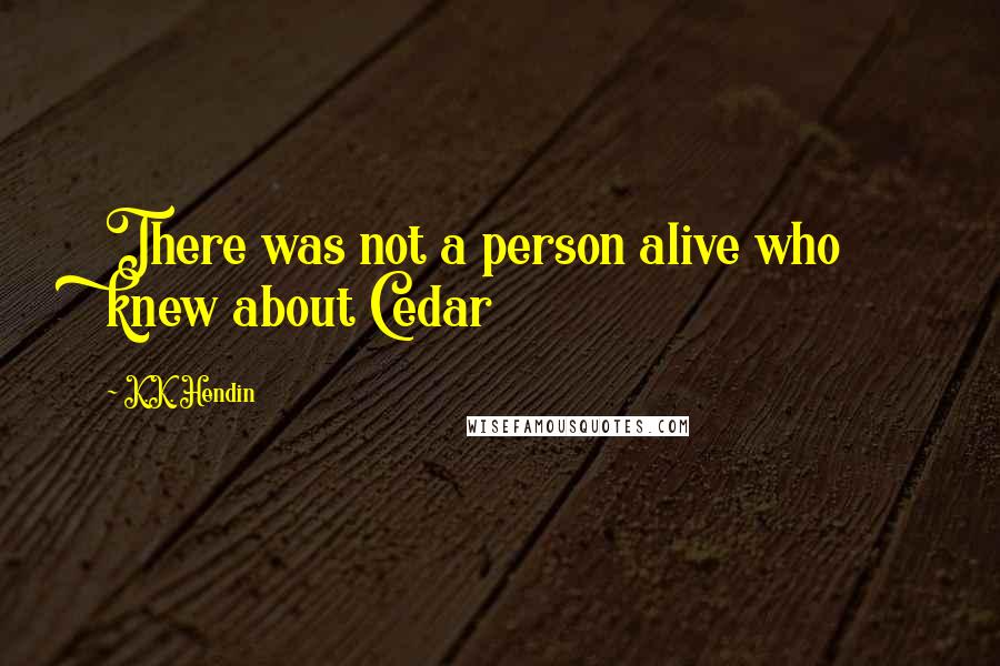 K.K. Hendin Quotes: There was not a person alive who knew about Cedar