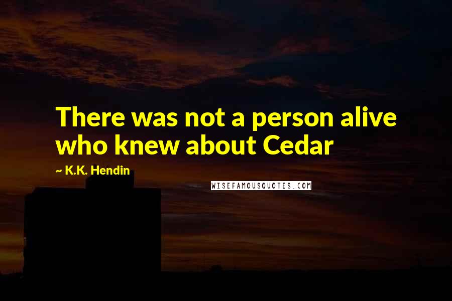 K.K. Hendin Quotes: There was not a person alive who knew about Cedar