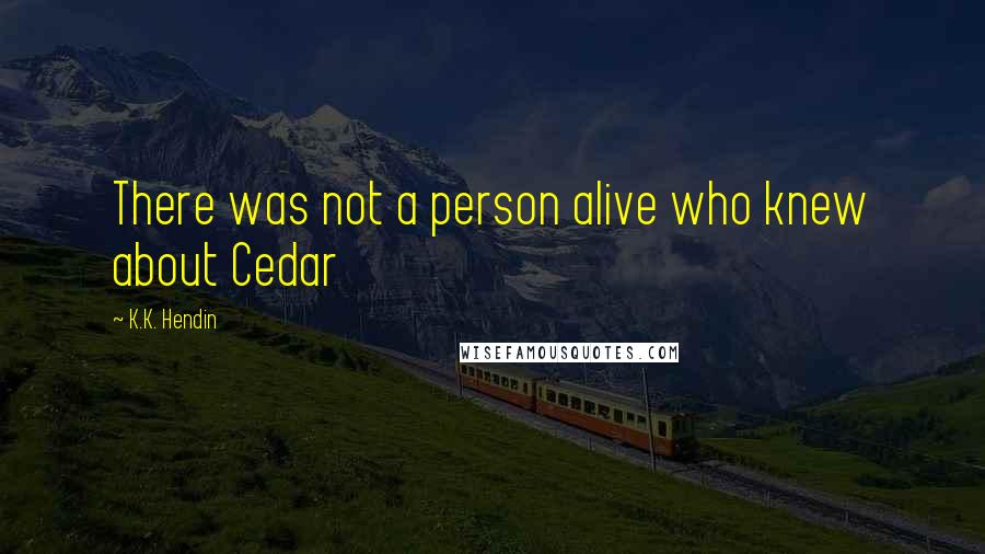 K.K. Hendin Quotes: There was not a person alive who knew about Cedar