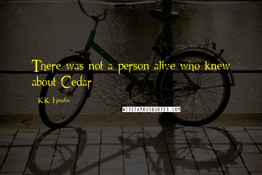 K.K. Hendin Quotes: There was not a person alive who knew about Cedar