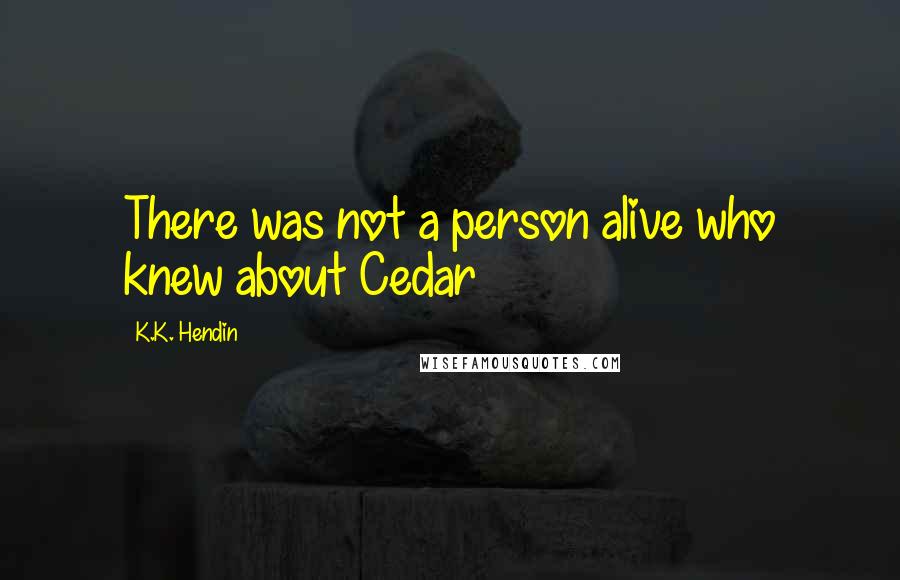 K.K. Hendin Quotes: There was not a person alive who knew about Cedar