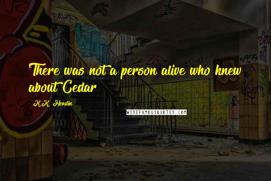 K.K. Hendin Quotes: There was not a person alive who knew about Cedar
