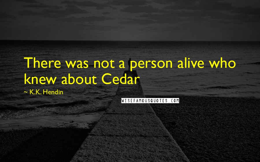 K.K. Hendin Quotes: There was not a person alive who knew about Cedar