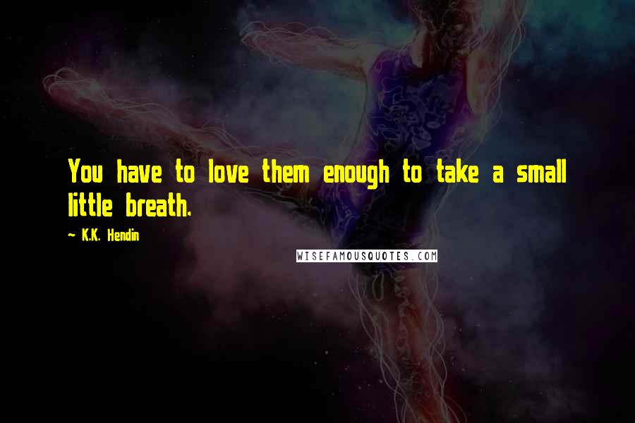 K.K. Hendin Quotes: You have to love them enough to take a small little breath.