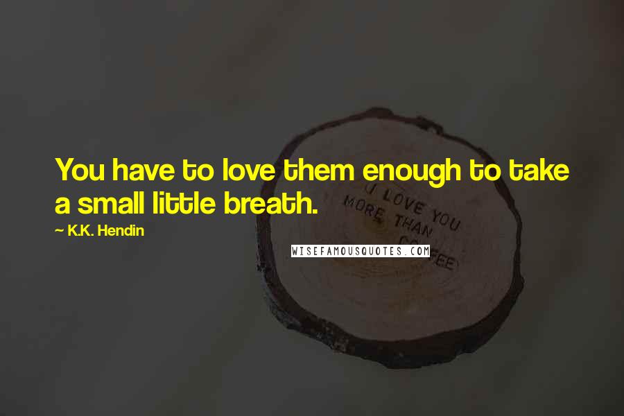 K.K. Hendin Quotes: You have to love them enough to take a small little breath.