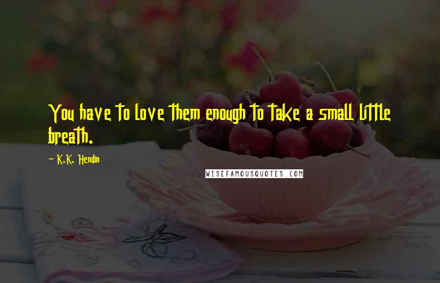 K.K. Hendin Quotes: You have to love them enough to take a small little breath.