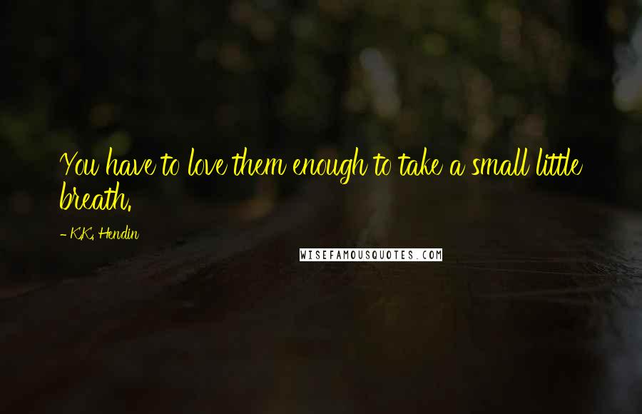 K.K. Hendin Quotes: You have to love them enough to take a small little breath.