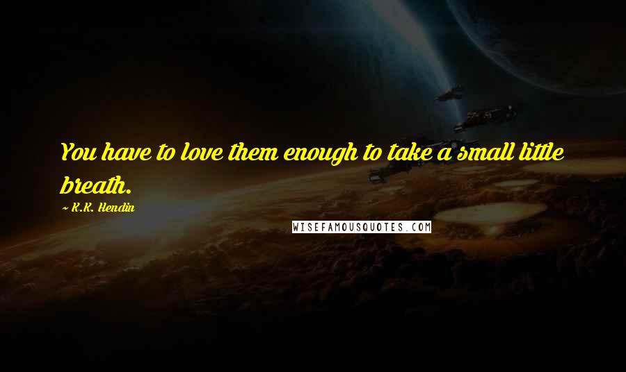 K.K. Hendin Quotes: You have to love them enough to take a small little breath.