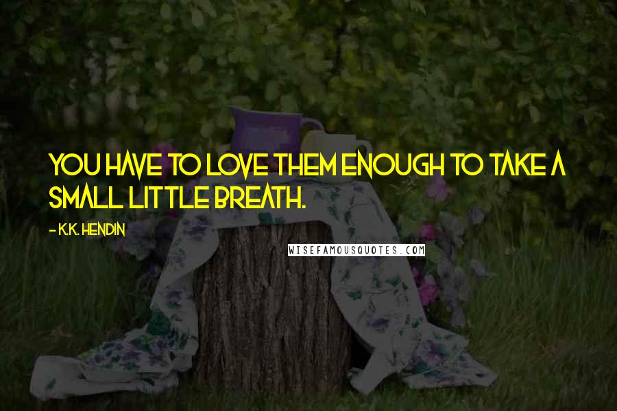 K.K. Hendin Quotes: You have to love them enough to take a small little breath.