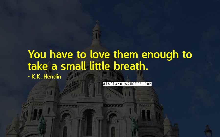 K.K. Hendin Quotes: You have to love them enough to take a small little breath.