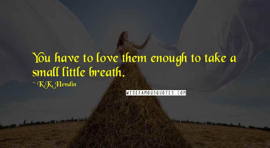 K.K. Hendin Quotes: You have to love them enough to take a small little breath.