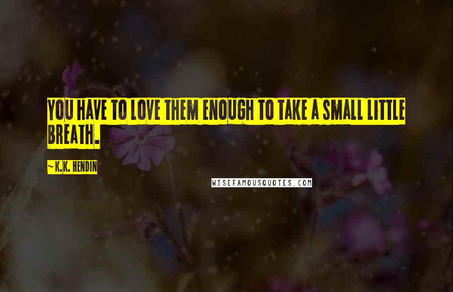 K.K. Hendin Quotes: You have to love them enough to take a small little breath.