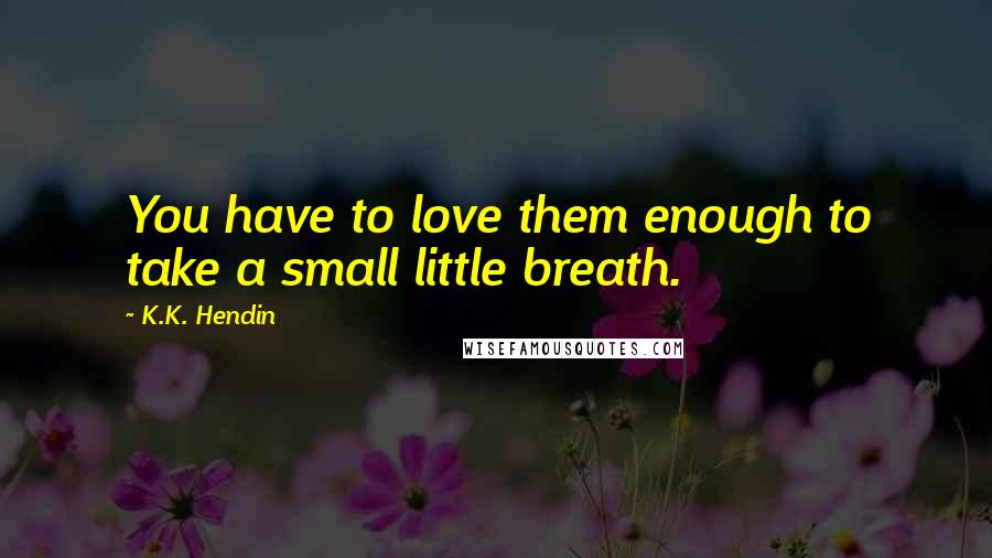 K.K. Hendin Quotes: You have to love them enough to take a small little breath.