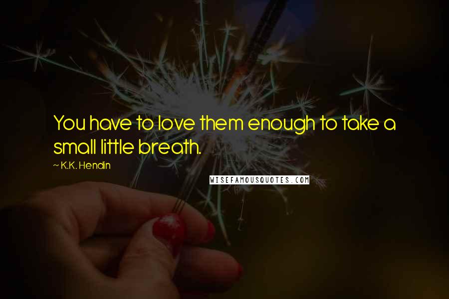 K.K. Hendin Quotes: You have to love them enough to take a small little breath.