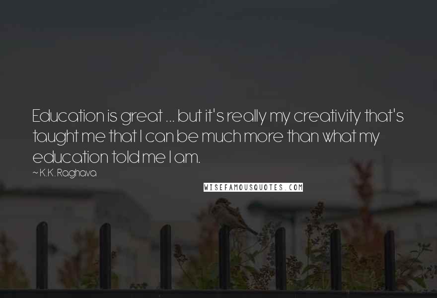 K.K. Raghava Quotes: Education is great ... but it's really my creativity that's taught me that I can be much more than what my education told me I am.