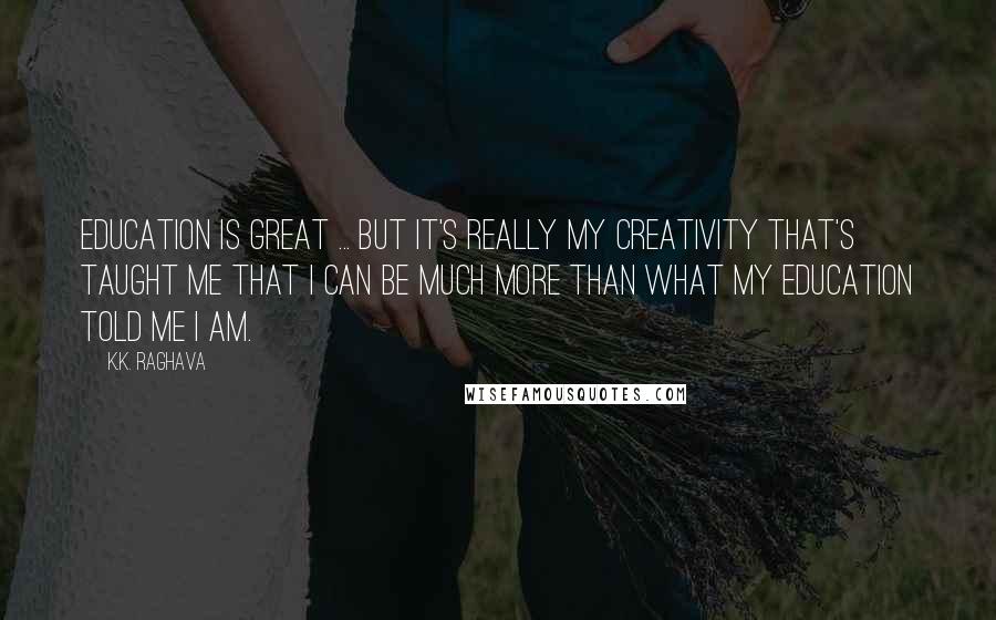 K.K. Raghava Quotes: Education is great ... but it's really my creativity that's taught me that I can be much more than what my education told me I am.