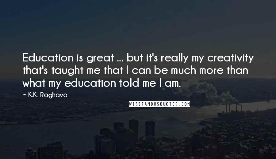 K.K. Raghava Quotes: Education is great ... but it's really my creativity that's taught me that I can be much more than what my education told me I am.