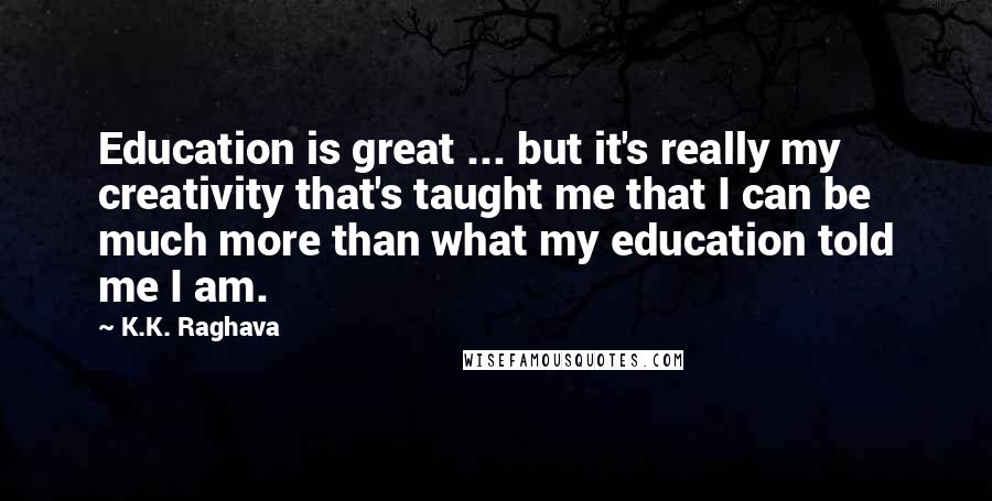 K.K. Raghava Quotes: Education is great ... but it's really my creativity that's taught me that I can be much more than what my education told me I am.