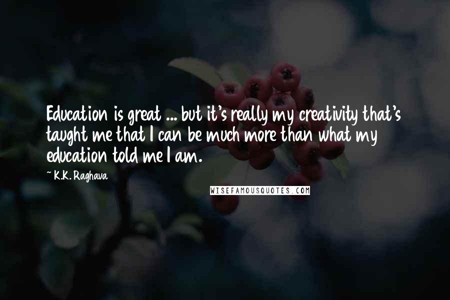 K.K. Raghava Quotes: Education is great ... but it's really my creativity that's taught me that I can be much more than what my education told me I am.