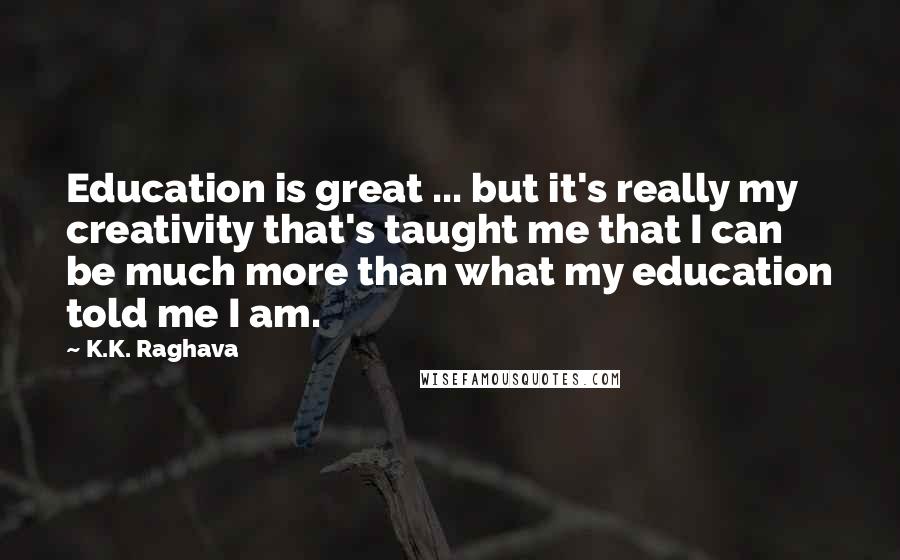 K.K. Raghava Quotes: Education is great ... but it's really my creativity that's taught me that I can be much more than what my education told me I am.