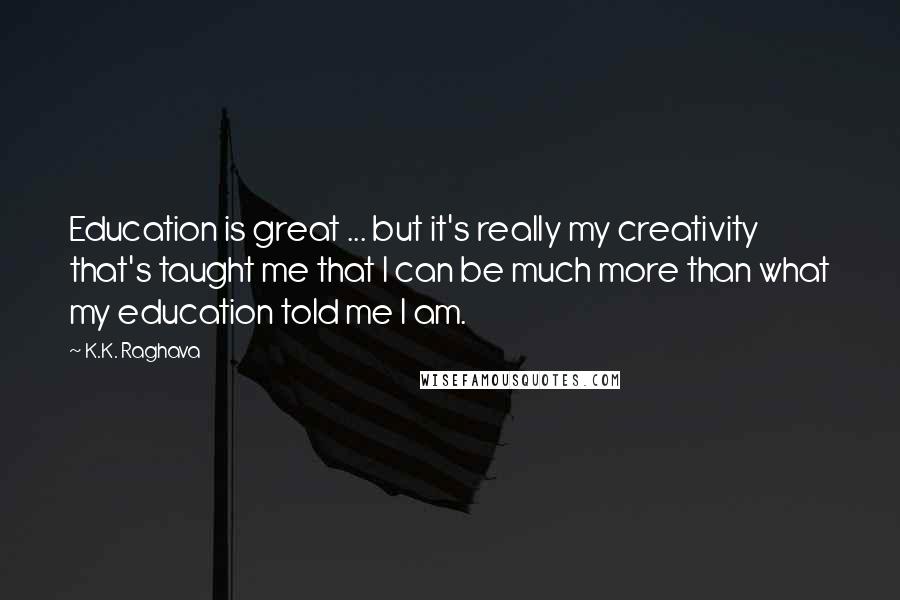 K.K. Raghava Quotes: Education is great ... but it's really my creativity that's taught me that I can be much more than what my education told me I am.