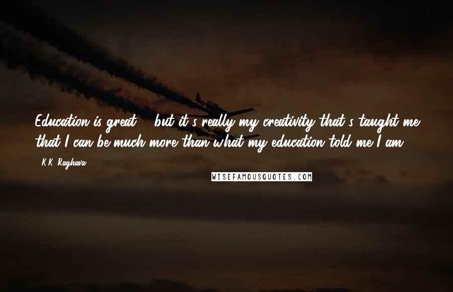 K.K. Raghava Quotes: Education is great ... but it's really my creativity that's taught me that I can be much more than what my education told me I am.