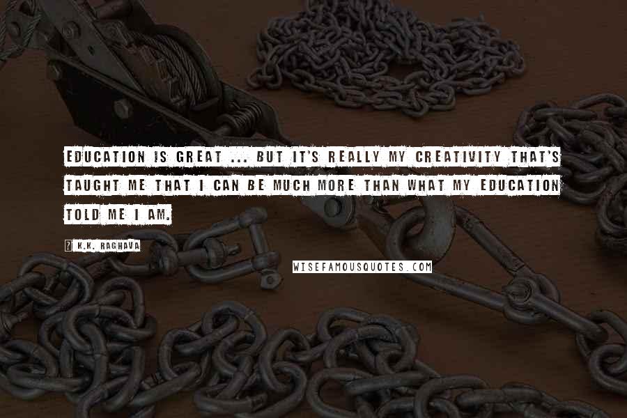 K.K. Raghava Quotes: Education is great ... but it's really my creativity that's taught me that I can be much more than what my education told me I am.