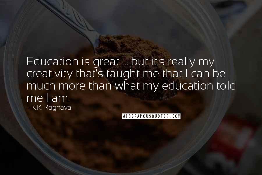 K.K. Raghava Quotes: Education is great ... but it's really my creativity that's taught me that I can be much more than what my education told me I am.