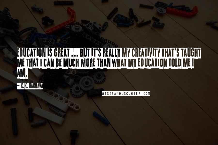 K.K. Raghava Quotes: Education is great ... but it's really my creativity that's taught me that I can be much more than what my education told me I am.