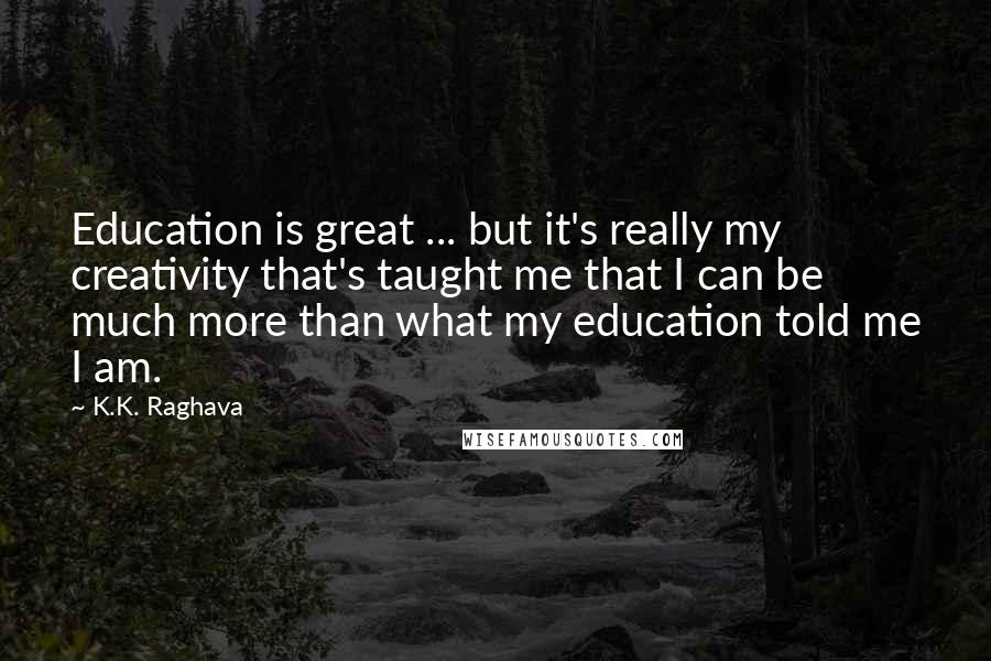 K.K. Raghava Quotes: Education is great ... but it's really my creativity that's taught me that I can be much more than what my education told me I am.