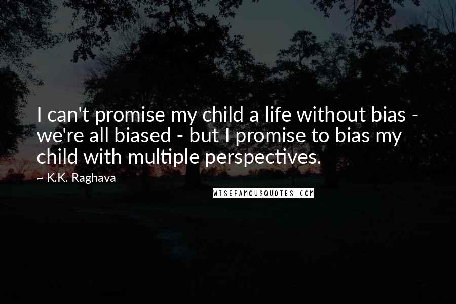 K.K. Raghava Quotes: I can't promise my child a life without bias - we're all biased - but I promise to bias my child with multiple perspectives.