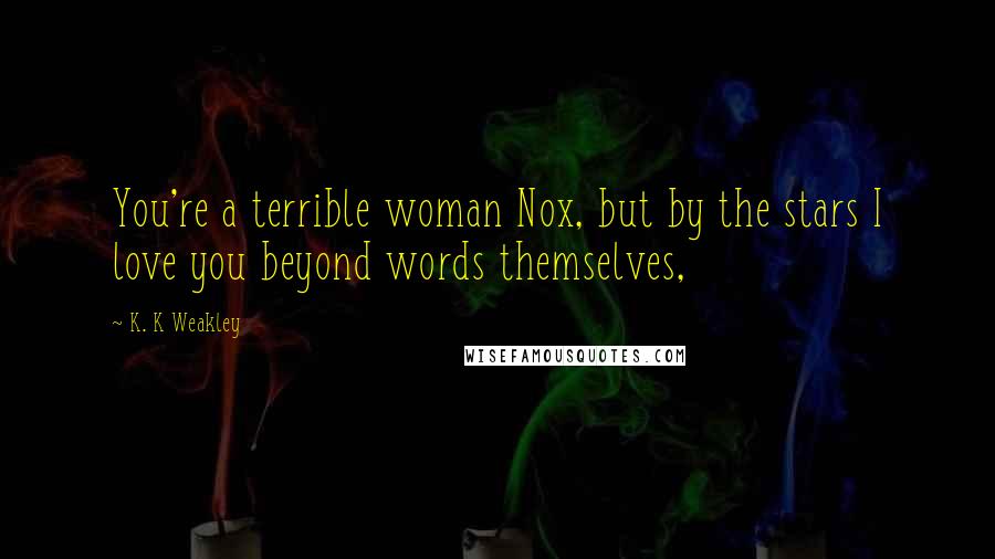 K. K Weakley Quotes: You're a terrible woman Nox, but by the stars I love you beyond words themselves,