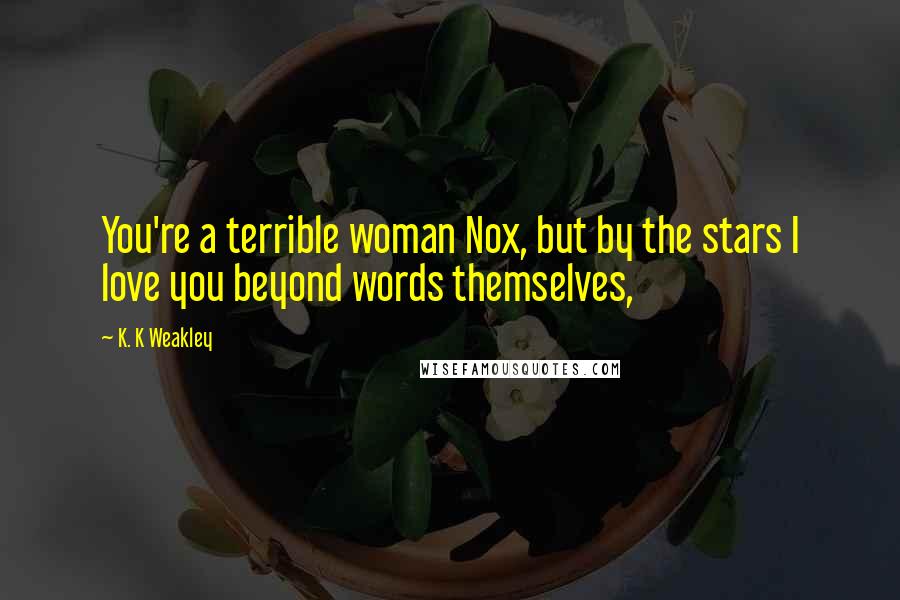 K. K Weakley Quotes: You're a terrible woman Nox, but by the stars I love you beyond words themselves,