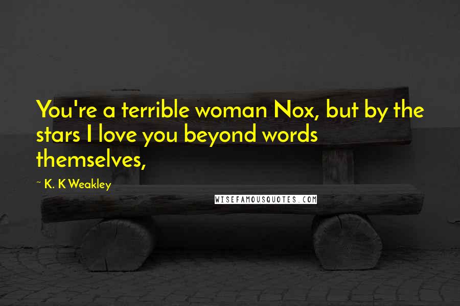 K. K Weakley Quotes: You're a terrible woman Nox, but by the stars I love you beyond words themselves,