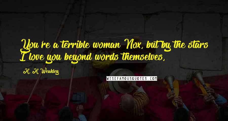K. K Weakley Quotes: You're a terrible woman Nox, but by the stars I love you beyond words themselves,
