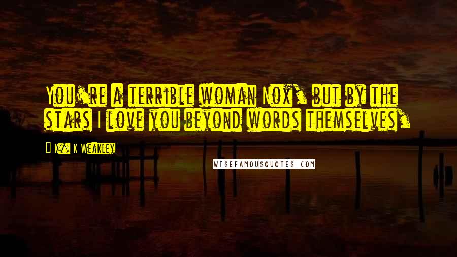 K. K Weakley Quotes: You're a terrible woman Nox, but by the stars I love you beyond words themselves,