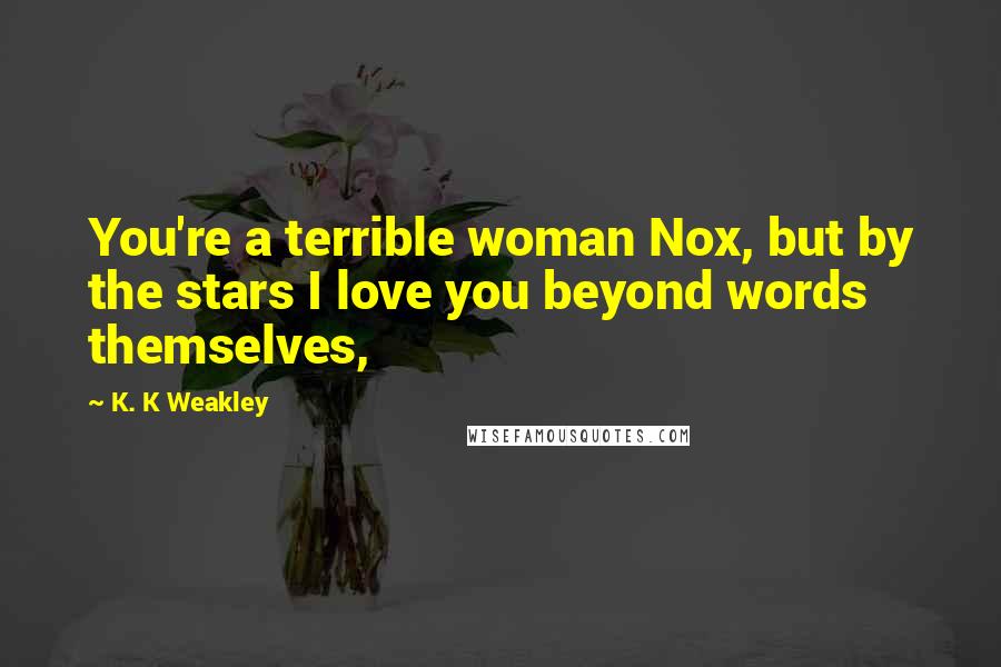 K. K Weakley Quotes: You're a terrible woman Nox, but by the stars I love you beyond words themselves,
