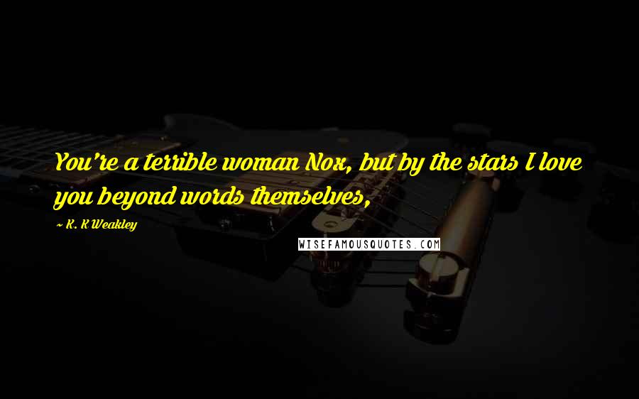 K. K Weakley Quotes: You're a terrible woman Nox, but by the stars I love you beyond words themselves,