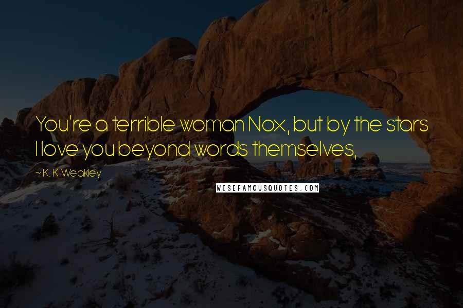 K. K Weakley Quotes: You're a terrible woman Nox, but by the stars I love you beyond words themselves,