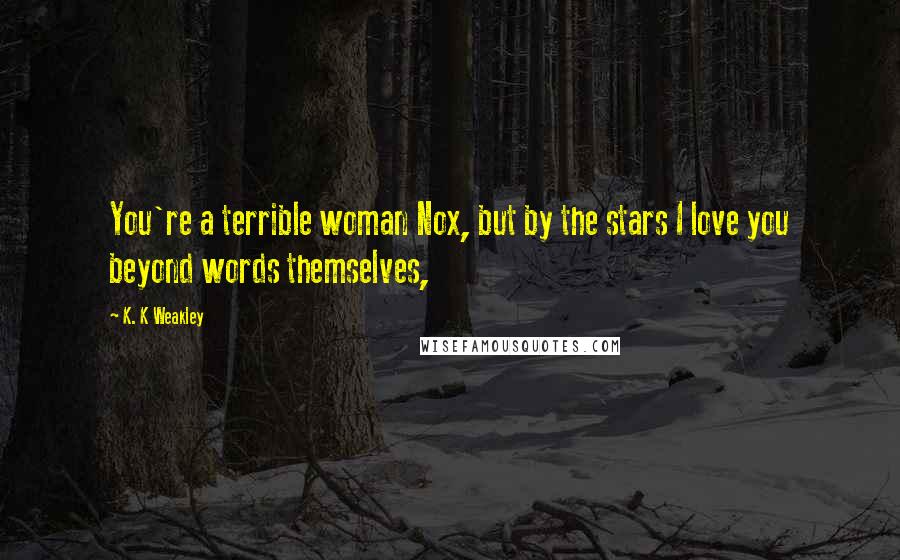 K. K Weakley Quotes: You're a terrible woman Nox, but by the stars I love you beyond words themselves,