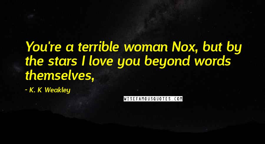 K. K Weakley Quotes: You're a terrible woman Nox, but by the stars I love you beyond words themselves,