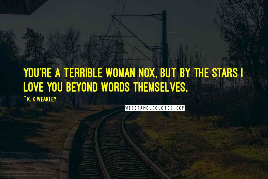 K. K Weakley Quotes: You're a terrible woman Nox, but by the stars I love you beyond words themselves,