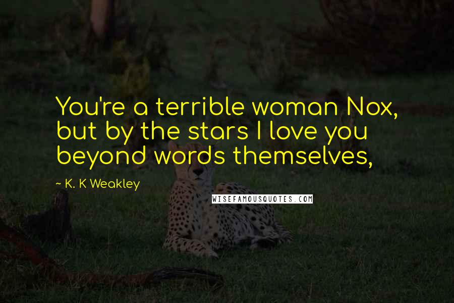 K. K Weakley Quotes: You're a terrible woman Nox, but by the stars I love you beyond words themselves,