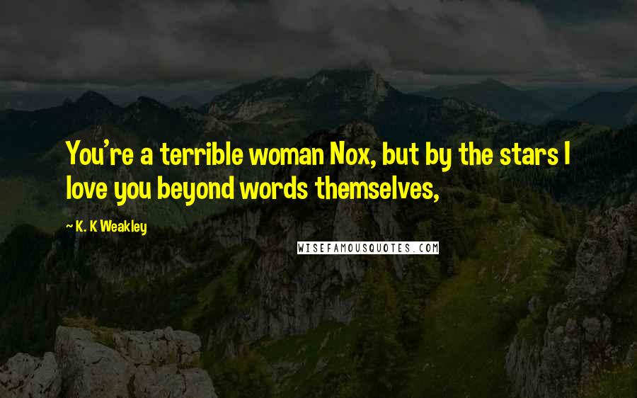 K. K Weakley Quotes: You're a terrible woman Nox, but by the stars I love you beyond words themselves,
